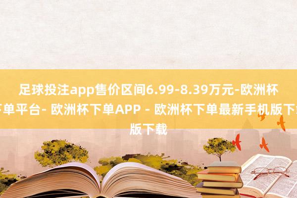 足球投注app售价区间6.99-8.39万元-欧洲杯下单平台- 欧洲杯下单APP - 欧洲杯下单最新手机版下载