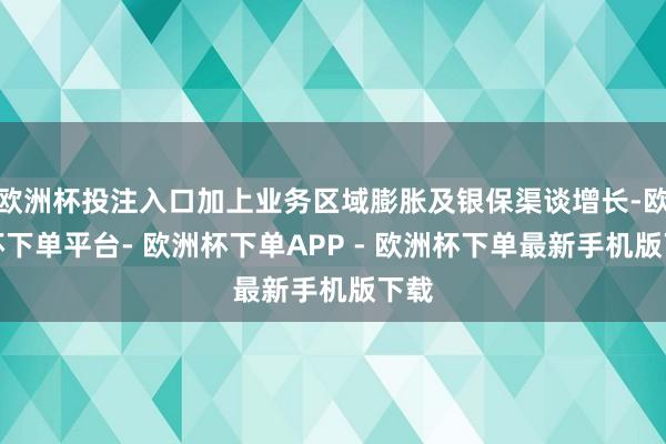 欧洲杯投注入口加上业务区域膨胀及银保渠谈增长-欧洲杯下单平台- 欧洲杯下单APP - 欧洲杯下单最新手机版下载