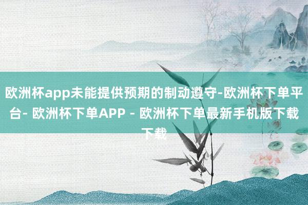 欧洲杯app未能提供预期的制动遵守-欧洲杯下单平台- 欧洲杯下单APP - 欧洲杯下单最新手机版下载