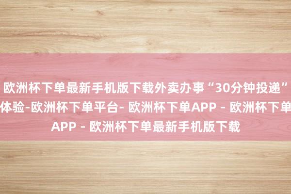 欧洲杯下单最新手机版下载外卖办事“30分钟投递”所构建的即时性体验-欧洲杯下单平台- 欧洲杯下单APP - 欧洲杯下单最新手机版下载