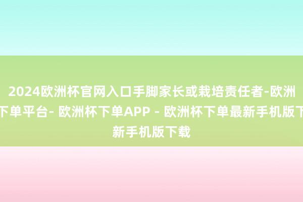 2024欧洲杯官网入口手脚家长或栽培责任者-欧洲杯下单平台- 欧洲杯下单APP - 欧洲杯下单最新手机版下载