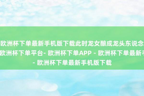 欧洲杯下单最新手机版下载此时龙女酿成龙头东说念主身神志-欧洲杯下单平台- 欧洲杯下单APP - 欧洲杯下单最新手机版下载