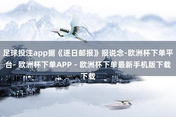 足球投注app据《逐日邮报》报说念-欧洲杯下单平台- 欧洲杯下单APP - 欧洲杯下单最新手机版下载