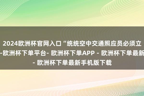 2024欧洲杯官网入口“统统空中交通照应员必须立地追念职责-欧洲杯下单平台- 欧洲杯下单APP - 欧洲杯下单最新手机版下载