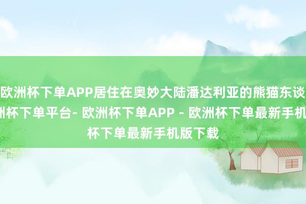 欧洲杯下单APP居住在奥妙大陆潘达利亚的熊猫东谈主-欧洲杯下单平台- 欧洲杯下单APP - 欧洲杯下单最新手机版下载