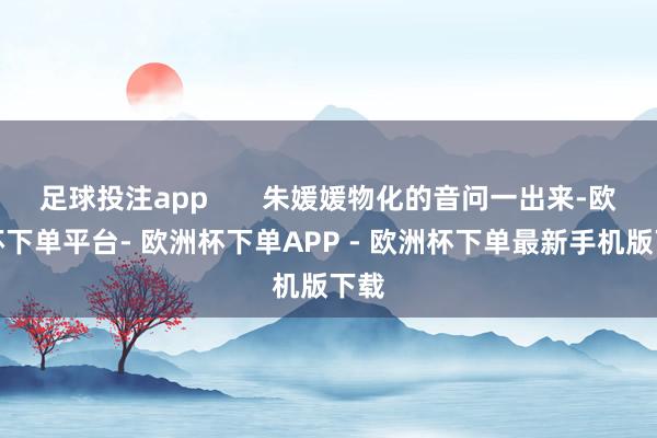 足球投注app 朱媛媛物化的音问一出来-欧洲杯下单平台- 欧洲杯下单APP - 欧洲杯下单最新手机版下载