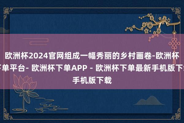 欧洲杯2024官网组成一幅秀丽的乡村画卷-欧洲杯下单平台- 欧洲杯下单APP - 欧洲杯下单最新手机版下载