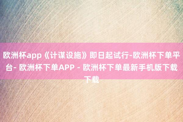欧洲杯app《计谋设施》即日起试行-欧洲杯下单平台- 欧洲杯下单APP - 欧洲杯下单最新手机版下载