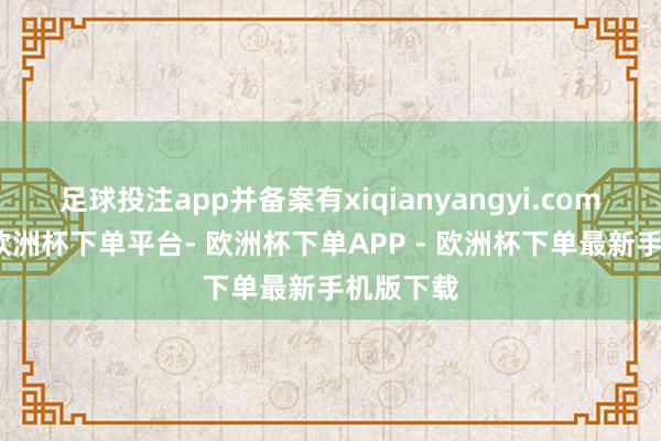 足球投注app并备案有xiqianyangyi.com等网站-欧洲杯下单平台- 欧洲杯下单APP - 欧洲杯下单最新手机版下载