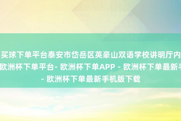买球下单平台泰安市岱岳区英豪山双语学校讲明厅内掌声如潮-欧洲杯下单平台- 欧洲杯下单APP - 欧洲杯下单最新手机版下载