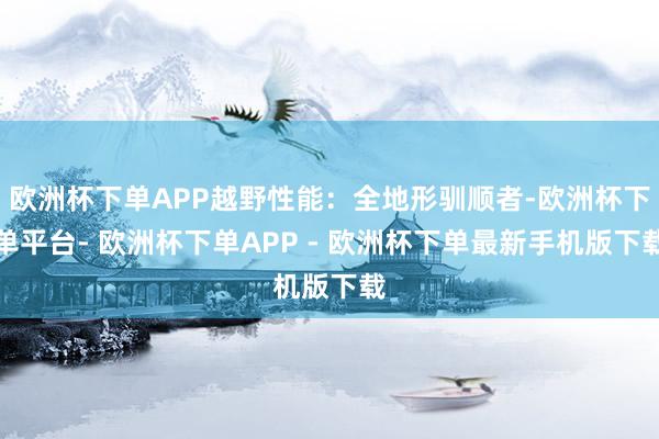 欧洲杯下单APP越野性能：全地形驯顺者-欧洲杯下单平台- 欧洲杯下单APP - 欧洲杯下单最新手机版下载