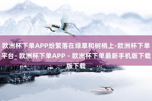 欧洲杯下单APP纷繁落在绿草和树梢上-欧洲杯下单平台- 欧洲杯下单APP - 欧洲杯下单最新手机版下载
