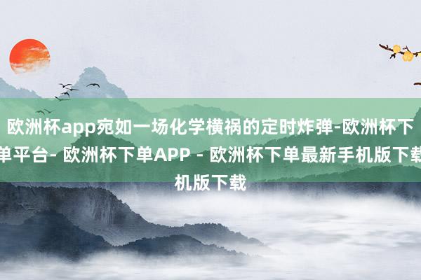 欧洲杯app宛如一场化学横祸的定时炸弹-欧洲杯下单平台- 欧洲杯下单APP - 欧洲杯下单最新手机版下载