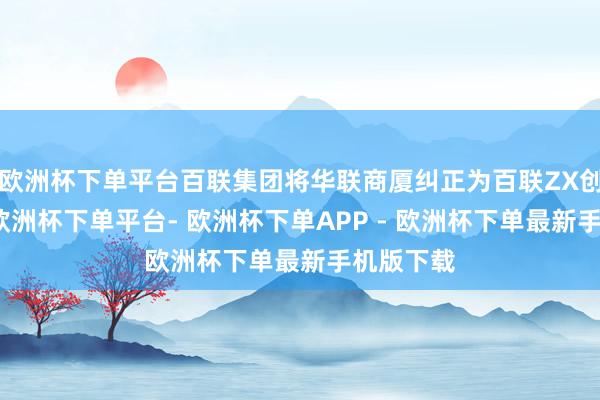 欧洲杯下单平台百联集团将华联商厦纠正为百联ZX创趣场后-欧洲杯下单平台- 欧洲杯下单APP - 欧洲杯下单最新手机版下载