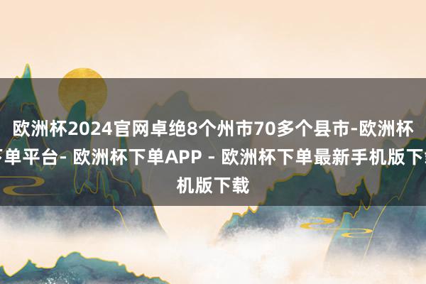 欧洲杯2024官网卓绝8个州市70多个县市-欧洲杯下单平台- 欧洲杯下单APP - 欧洲杯下单最新手机版下载