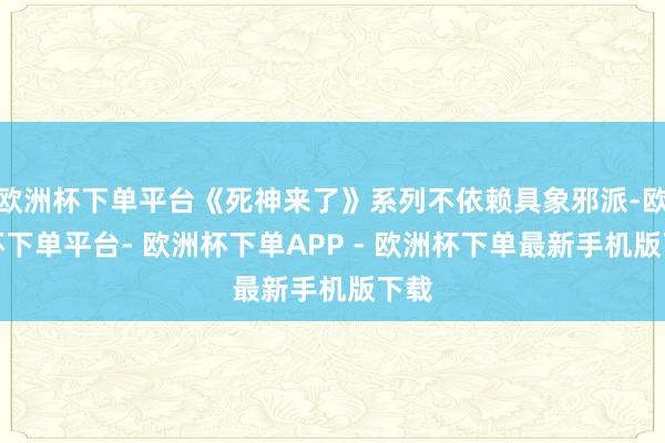 欧洲杯下单平台《死神来了》系列不依赖具象邪派-欧洲杯下单平台- 欧洲杯下单APP - 欧洲杯下单最新手机版下载