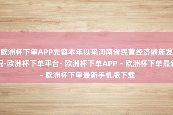 欧洲杯下单APP先容本年以来河南省民营经济鼎新发展的关系情况-欧洲杯下单平台- 欧洲杯下单APP - 欧洲杯下单最新手机版下载