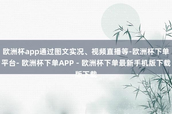 欧洲杯app通过图文实况、视频直播等-欧洲杯下单平台- 欧洲杯下单APP - 欧洲杯下单最新手机版下载