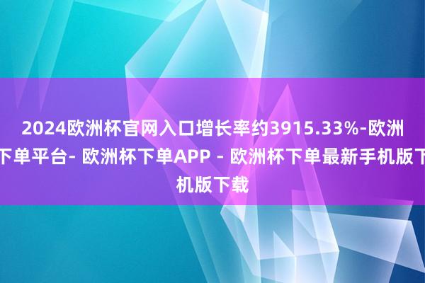 2024欧洲杯官网入口增长率约3915.33%-欧洲杯下单平台- 欧洲杯下单APP - 欧洲杯下单最新手机版下载