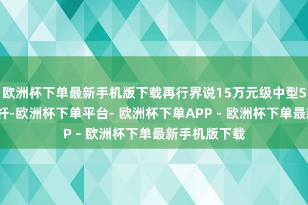 欧洲杯下单最新手机版下载再行界说15万元级中型SUV的智能标杆-欧洲杯下单平台- 欧洲杯下单APP - 欧洲杯下单最新手机版下载