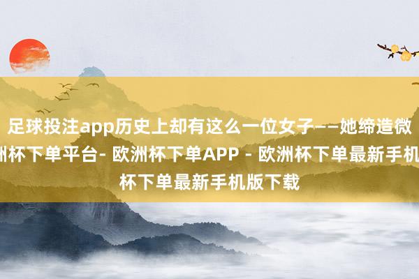 足球投注app历史上却有这么一位女子——她缔造微贱-欧洲杯下单平台- 欧洲杯下单APP - 欧洲杯下单最新手机版下载