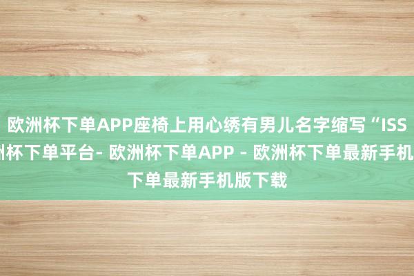 欧洲杯下单APP座椅上用心绣有男儿名字缩写“ISS”-欧洲杯下单平台- 欧洲杯下单APP - 欧洲杯下单最新手机版下载