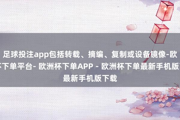 足球投注app包括转载、摘编、复制或设备镜像-欧洲杯下单平台- 欧洲杯下单APP - 欧洲杯下单最新手机版下载