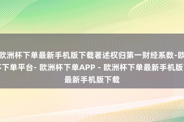 欧洲杯下单最新手机版下载著述权归第一财经系数-欧洲杯下单平台- 欧洲杯下单APP - 欧洲杯下单最新手机版下载