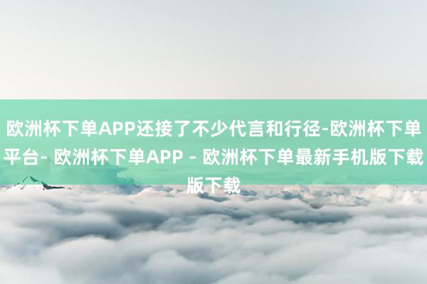 欧洲杯下单APP还接了不少代言和行径-欧洲杯下单平台- 欧洲杯下单APP - 欧洲杯下单最新手机版下载