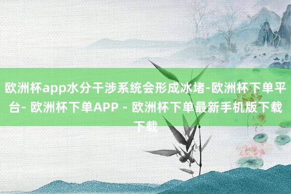 欧洲杯app水分干涉系统会形成冰堵-欧洲杯下单平台- 欧洲杯下单APP - 欧洲杯下单最新手机版下载