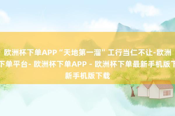 欧洲杯下单APP“天地第一溜”工行当仁不让-欧洲杯下单平台- 欧洲杯下单APP - 欧洲杯下单最新手机版下载