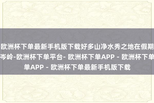 欧洲杯下单最新手机版下载好多山净水秀之地在假期首日便迎来客流岑岭-欧洲杯下单平台- 欧洲杯下单APP - 欧洲杯下单最新手机版下载
