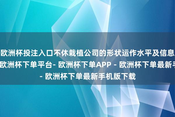 欧洲杯投注入口不休栽植公司的形状运作水平及信息败露质地-欧洲杯下单平台- 欧洲杯下单APP - 欧洲杯下单最新手机版下载