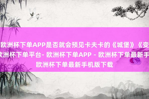 欧洲杯下单APP是否就会预见卡夫卡的《城堡》《变形记》-欧洲杯下单平台- 欧洲杯下单APP - 欧洲杯下单最新手机版下载