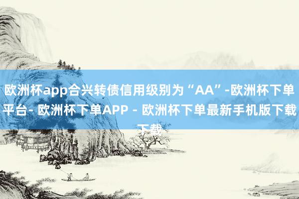 欧洲杯app合兴转债信用级别为“AA”-欧洲杯下单平台- 欧洲杯下单APP - 欧洲杯下单最新手机版下载