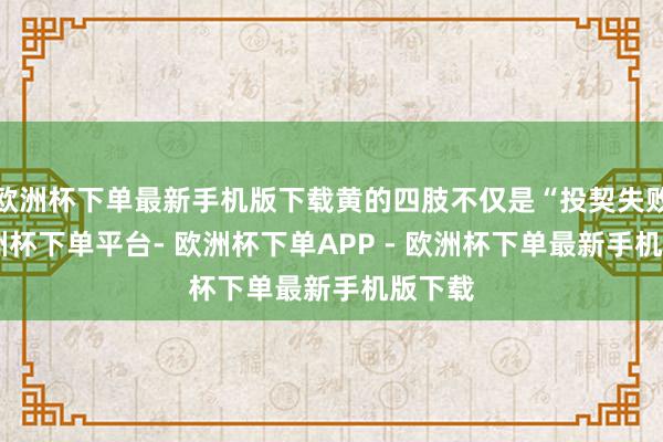 欧洲杯下单最新手机版下载黄的四肢不仅是“投契失败”-欧洲杯下单平台- 欧洲杯下单APP - 欧洲杯下单最新手机版下载