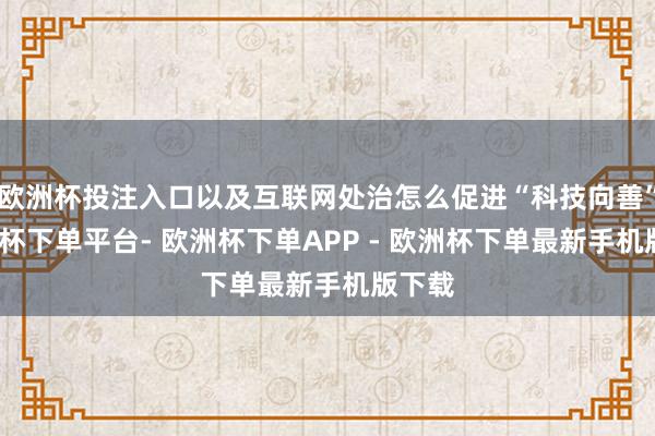 欧洲杯投注入口以及互联网处治怎么促进“科技向善”-欧洲杯下单平台- 欧洲杯下单APP - 欧洲杯下单最新手机版下载
