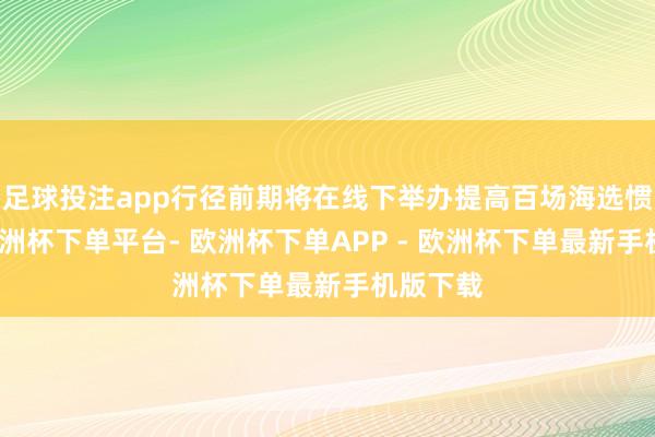 足球投注app行径前期将在线下举办提高百场海选惯例赛-欧洲杯下单平台- 欧洲杯下单APP - 欧洲杯下单最新手机版下载