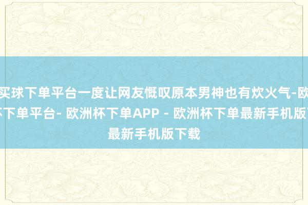 买球下单平台一度让网友慨叹原本男神也有炊火气-欧洲杯下单平台- 欧洲杯下单APP - 欧洲杯下单最新手机版下载