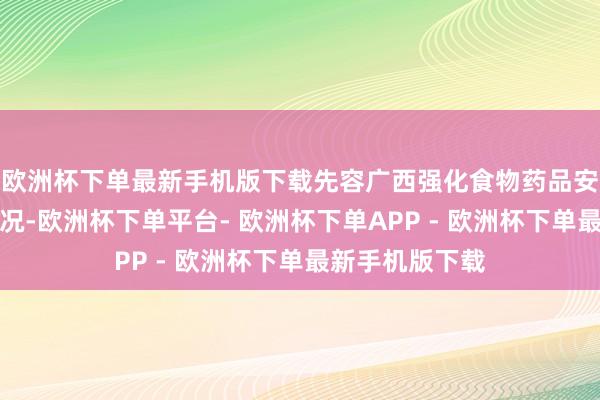 欧洲杯下单最新手机版下载先容广西强化食物药品安全监监职责情况-欧洲杯下单平台- 欧洲杯下单APP - 欧洲杯下单最新手机版下载