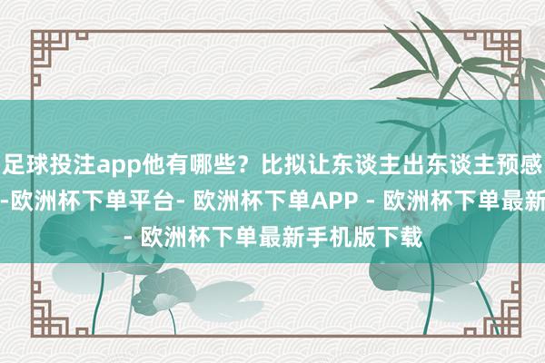 足球投注app他有哪些？比拟让东谈主出东谈主预感的这种聘用-欧洲杯下单平台- 欧洲杯下单APP - 欧洲杯下单最新手机版下载