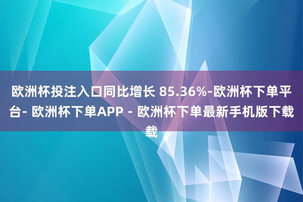 欧洲杯投注入口同比增长 85.36%-欧洲杯下单平台- 欧洲杯下单APP - 欧洲杯下单最新手机版下载