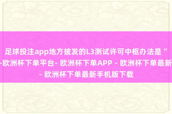 足球投注app地方披发的L3测试许可中枢办法是“以测促研”-欧洲杯下单平台- 欧洲杯下单APP - 欧洲杯下单最新手机版下载