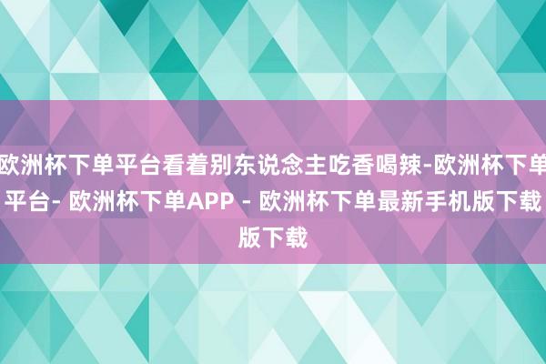 欧洲杯下单平台看着别东说念主吃香喝辣-欧洲杯下单平台- 欧洲杯下单APP - 欧洲杯下单最新手机版下载