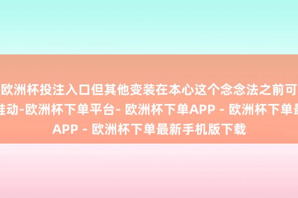 欧洲杯投注入口但其他变装在本心这个念念法之前可能需要非凡的推动-欧洲杯下单平台- 欧洲杯下单APP - 欧洲杯下单最新手机版下载