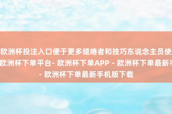 欧洲杯投注入口便于更多缱绻者和技巧东说念主员使用和纠正-欧洲杯下单平台- 欧洲杯下单APP - 欧洲杯下单最新手机版下载