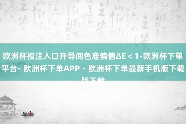 欧洲杯投注入口开导间色准偏值ΔE＜1-欧洲杯下单平台- 欧洲杯下单APP - 欧洲杯下单最新手机版下载