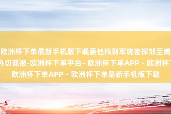欧洲杯下单最新手机版下载要他搞到军统密探邹至甫（李林 饰）带来的热切谍报-欧洲杯下单平台- 欧洲杯下单APP - 欧洲杯下单最新手机版下载