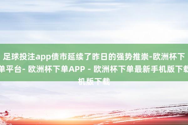 足球投注app债市延续了昨日的强势推崇-欧洲杯下单平台- 欧洲杯下单APP - 欧洲杯下单最新手机版下载