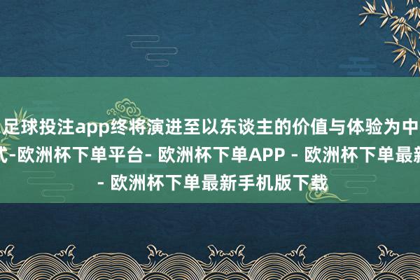 足球投注app终将演进至以东谈主的价值与体验为中心的全新范式-欧洲杯下单平台- 欧洲杯下单APP - 欧洲杯下单最新手机版下载